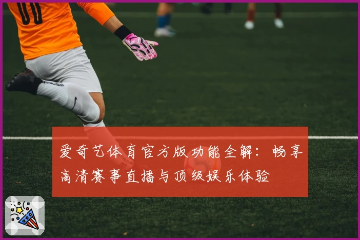 爱奇艺体育官方版功能全解：畅享高清赛事直播与顶级娱乐体验