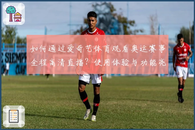 如何通过爱奇艺体育观看奥运赛事全程高清直播?使用体验与功能亮点深度解析