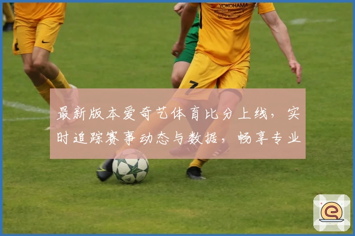 最新版本爱奇艺体育比分上线，实时追踪赛事动态与数据，畅享专业分析与直观体验