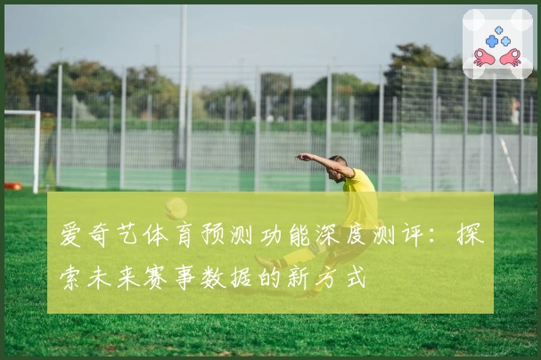 爱奇艺体育预测功能深度测评:探索未来赛事数据的新方式