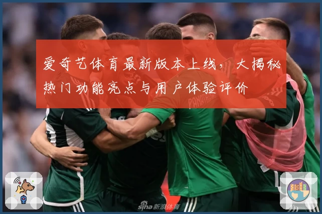 爱奇艺体育最新版本上线，大揭秘热门功能亮点与用户体验评价