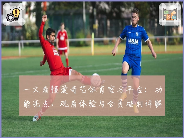 一文看懂爱奇艺体育官方平台：功能亮点、观看体验与会员福利详解