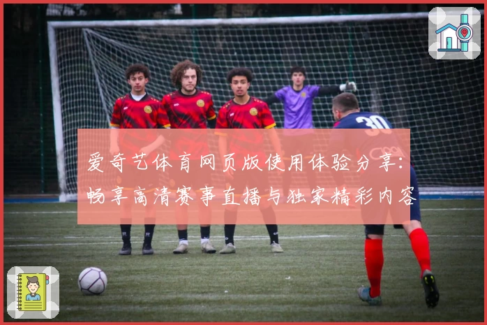爱奇艺体育网页版使用体验分享：畅享高清赛事直播与独家精彩内容