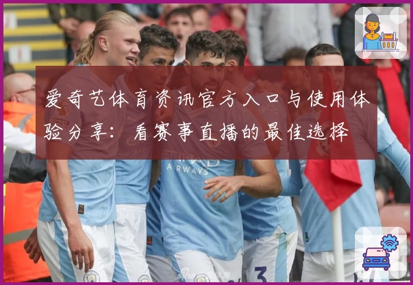 爱奇艺体育资讯官方入口与使用体验分享：看赛事直播的最佳选择