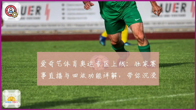 爱奇艺体育奥运专区上线：独家赛事直播与回放功能详解，带你沉浸式体验奥运精彩