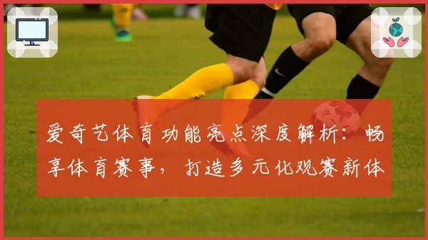 爱奇艺体育功能亮点深度解析:畅享体育赛事,打造多元化观赛新体验