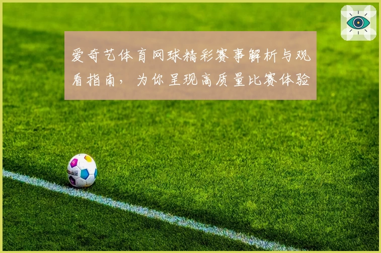爱奇艺体育网球精彩赛事解析与观看指南，为你呈现高质量比赛体验