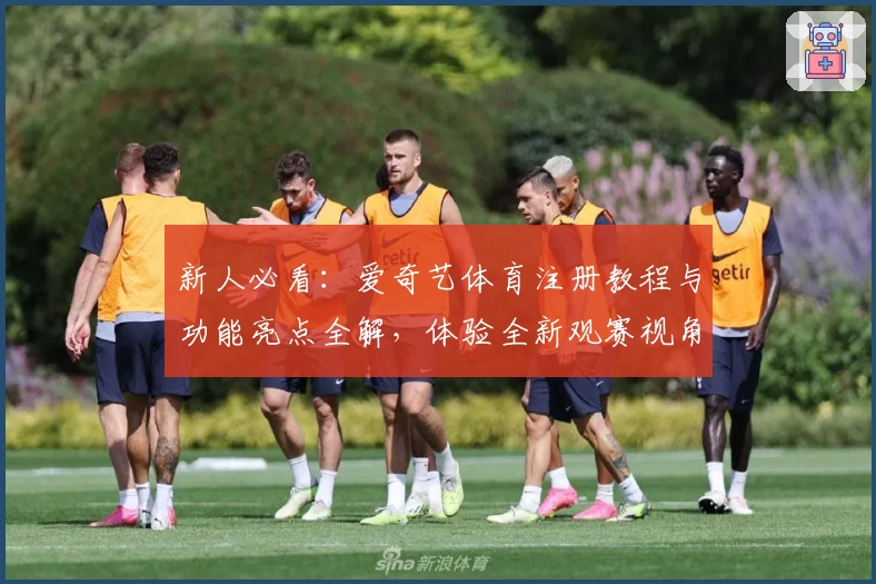 新人必看：爱奇艺体育注册教程与功能亮点全解，体验全新观赛视角