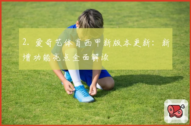 2. 爱奇艺体育西甲新版本更新:新增功能亮点全面解读