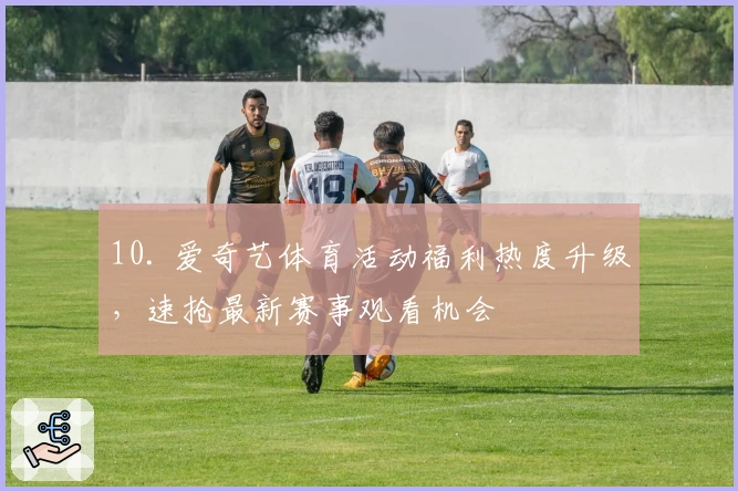 10. 爱奇艺体育活动福利热度升级，速抢最新赛事观看机会