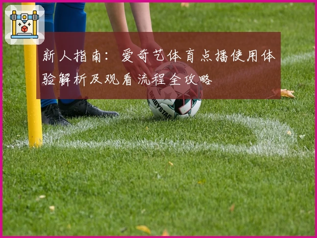 新人指南：爱奇艺体育点播使用体验解析及观看流程全攻略