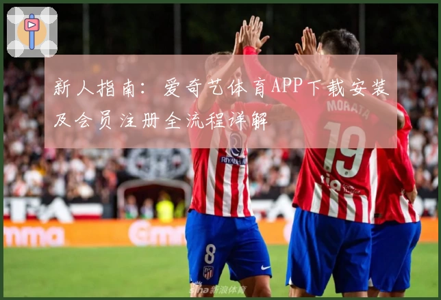 新人指南：爱奇艺体育APP下载安装及会员注册全流程详解