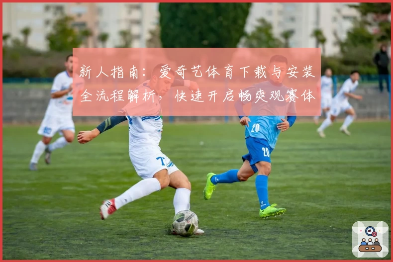 新人指南：爱奇艺体育下载与安装全流程解析，快速开启畅爽观赛体验