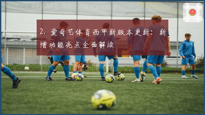 2. 爱奇艺体育西甲新版本更新：新增功能亮点全面解读